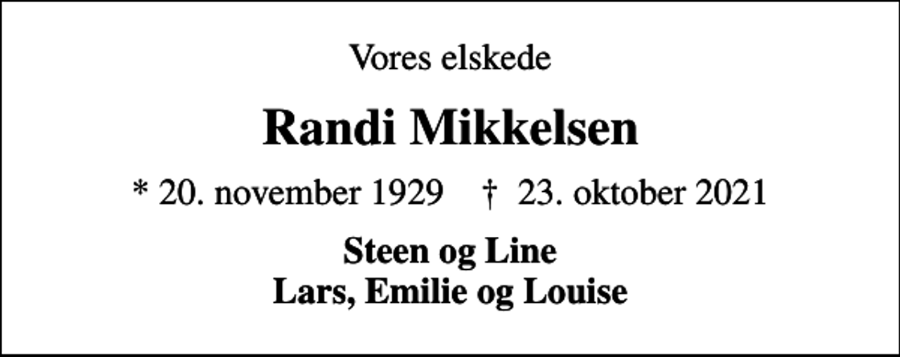 <p>Vores elskede<br />Randi Mikkelsen<br />* 20. november 1929 ✝ 23. oktober 2021<br />Steen og Line Lars, Emilie og Louise</p>