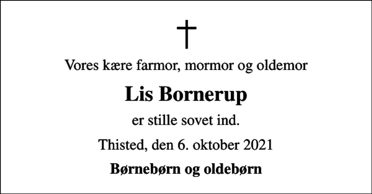 <p>Vores kære farmor, mormor og oldemor<br />Lis Bornerup<br />er stille sovet ind.<br />Thisted, den 6. oktober 2021<br />Børnebørn og oldebørn</p>