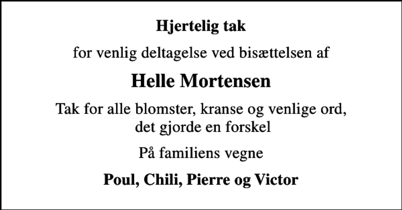 <p>Hjertelig tak<br />for venlig deltagelse ved bisættelsen af<br />Helle Mortensen<br />Tak for alle blomster, kranse og venlige ord, det gjorde en forskel<br />På familiens vegne<br />Poul, Chili, Pierre og Victor</p>