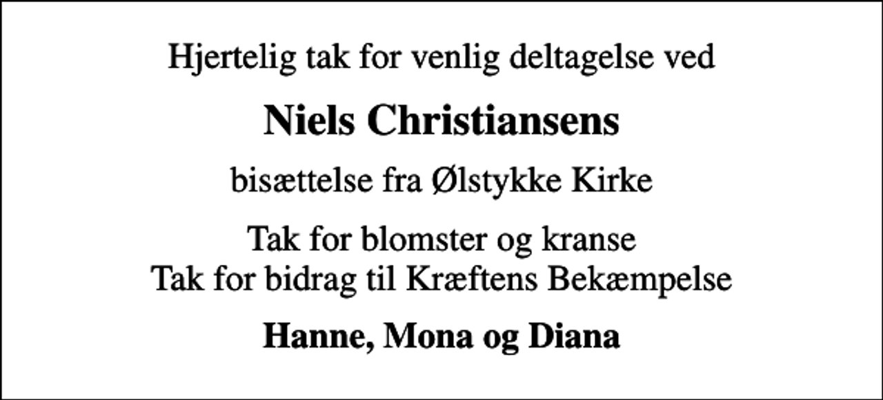<p>Hjertelig tak for venlig deltagelse ved<br />Niels Christiansens<br />bisættelse fra Ølstykke Kirke<br />Tak for blomster og kranse Tak for bidrag til Kræftens Bekæmpelse<br />Hanne, Mona og Diana</p>