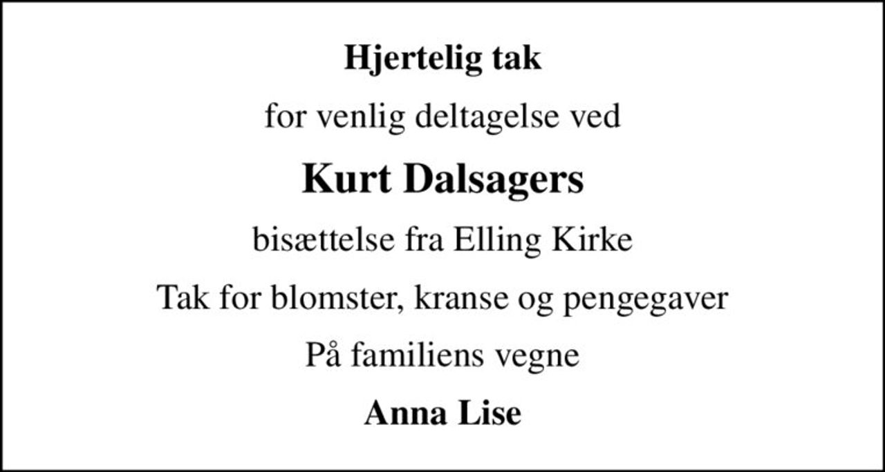 Hjertelig tak
for venlig deltagelse ved
Kurt Dalsagers
bisættelse fra Elling Kirke
Tak for blomster, kranse og pengegaver
På familiens vegne
Anna Lise