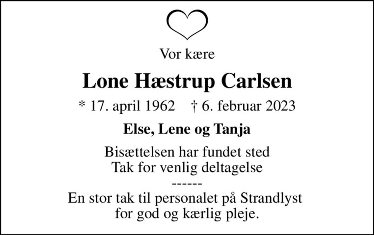 Vor kære
Lone Hæstrup Carlsen
* 17. april 1962    ✝ 6. februar 2023
Else, Lene og Tanja
Bisættelsen har fundet sted Tak for venlig deltagelse ------ En stor tak til personalet på Strandlyst  for god og kærlig pleje.
