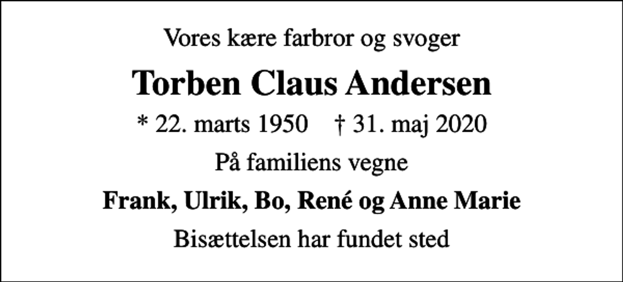 <p>Vores kære farbror og svoger<br />Torben Claus Andersen<br />* 22. marts 1950 ✝ 31. maj 2020<br />På familiens vegne<br />Frank, Ulrik, Bo, René og Anne Marie<br />Bisættelsen har fundet sted</p>