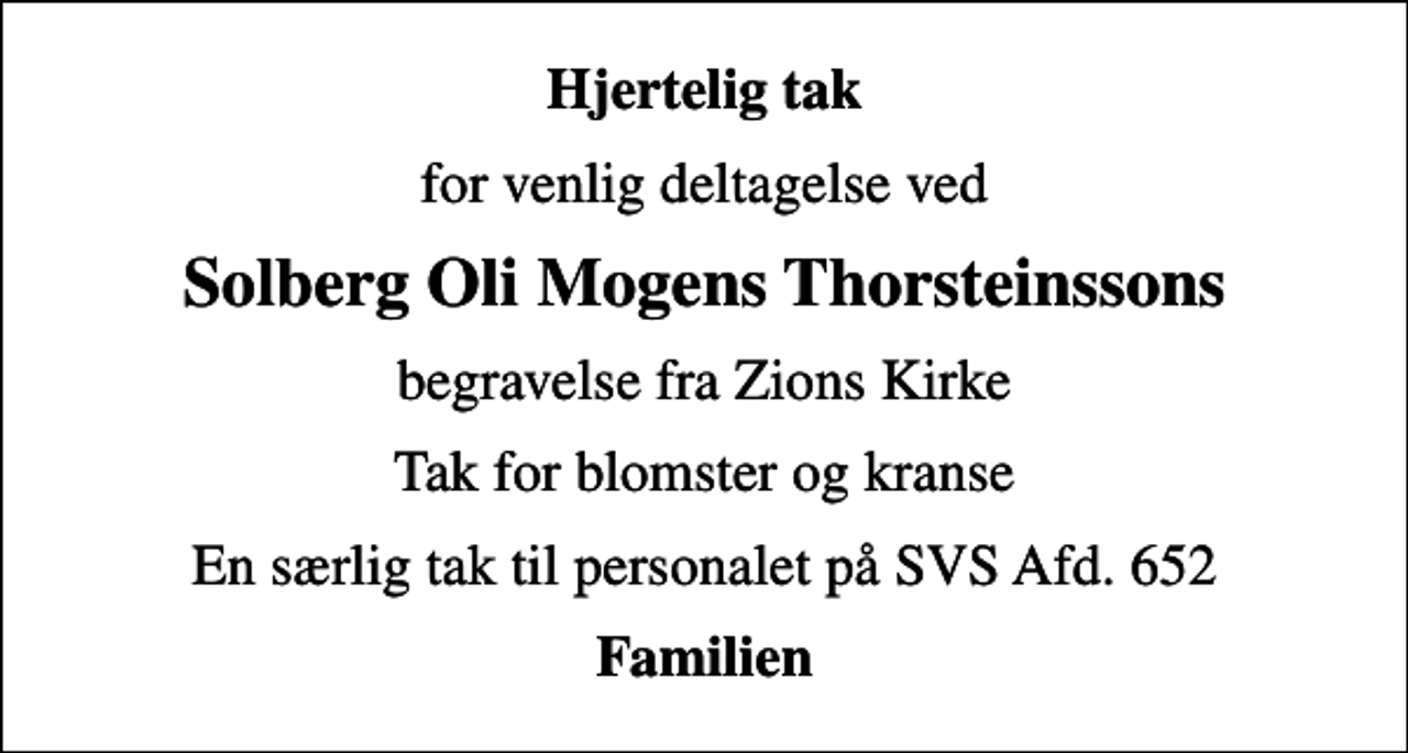 <p>Hjertelig tak<br />for venlig deltagelse ved<br />Solberg Oli Mogens Thorsteinssons<br />begravelse fra Zions Kirke<br />Tak for blomster og kranse<br />En særlig tak til personalet på SVS Afd. 652<br />Familien</p>
