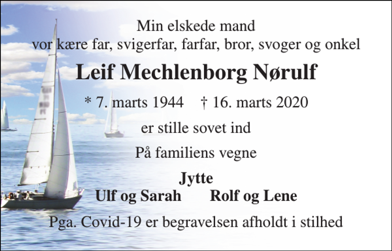 <p>Min elskede mand vor kære far, svigerfar, farfar, bror, svoger og onkel<br />Leif Mechlenborg Nørulf<br />*​ 7. marts 1944​ †​ 16. marts 2020<br />er stille sovet ind<br />På familiens vegne<br />Jytte Ulf og Sarah Rolf og Lene<br />Pga. Covid-19 er begravelsen afholdt i stilhed</p>
