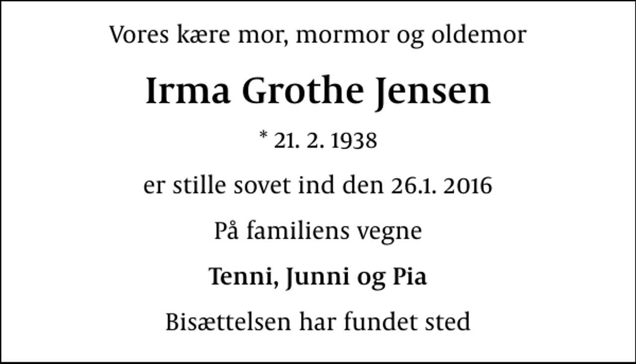 <p>Vores kære mor, mormor og oldemor<br />Irma Grothe Jensen<br />* 21.2.1938<br />er stille sovet ind den 26.1. 2016<br />På familiens vegne<br />Tenni, Junni og Pia<br />Bisættelsen har fundet sted</p>