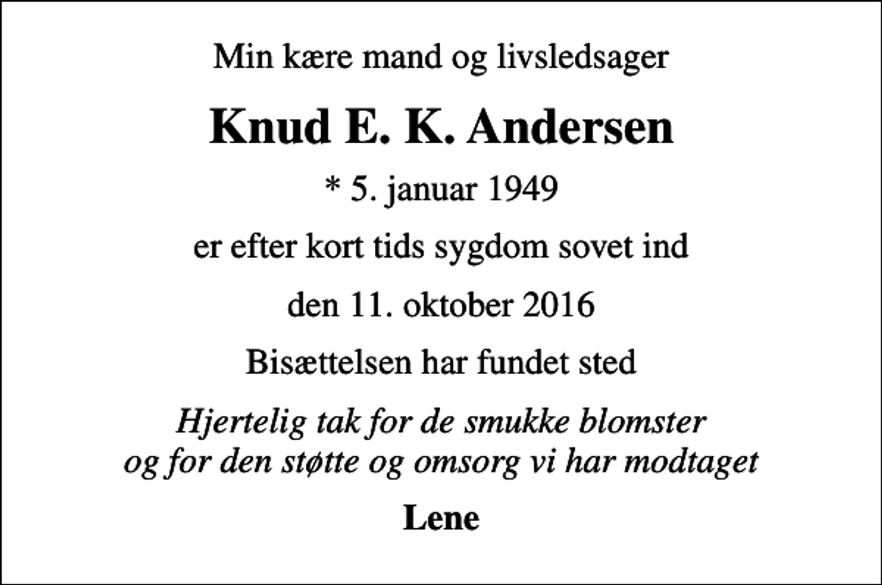 <p>Min kære mand og livsledsager<br />Knud E. K. Andersen<br />* 5. januar 1949<br />er efter kort tids sygdom sovet ind<br />den 11. oktober 2016<br />Bisættelsen har fundet sted<br />Hjertelig tak for de smukke blomster og for den støtte og omsorg vi har modtaget<br />Lene</p>