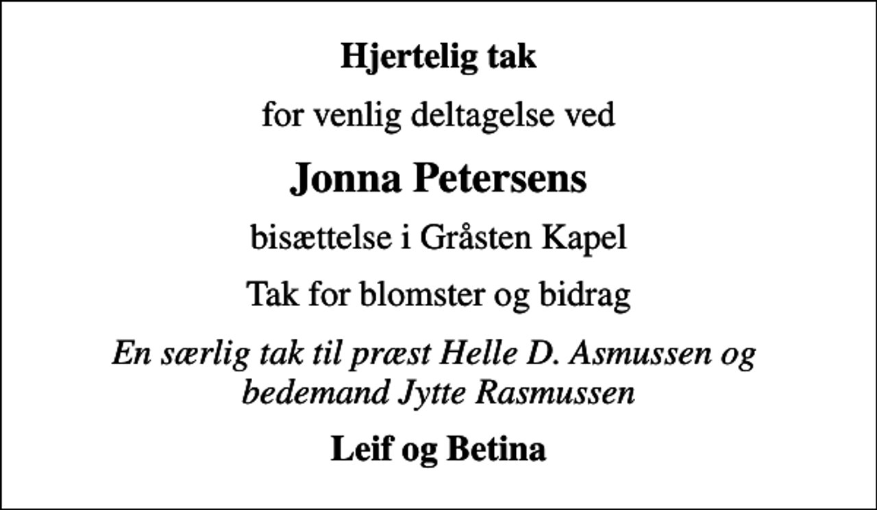 <p>Hjertelig tak<br />for venlig deltagelse ved<br />Jonna Petersens<br />bisættelse i Gråsten Kapel<br />Tak for blomster og bidrag<br />En særlig tak til præst Helle D. Asmussen og bedemand Jytte Rasmussen<br />Leif og Betina</p>