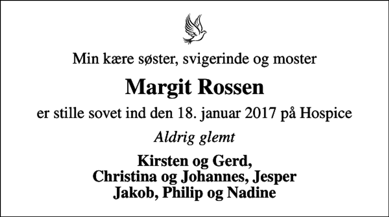 <p>Min kære søster, svigerinde og moster<br />Margit Rossen<br />er stille sovet ind den 18. januar 2017 på Hospice<br />Aldrig glemt<br />Kirsten og Gerd, Christina og Johannes, Jesper Jakob, Philip og Nadine</p>