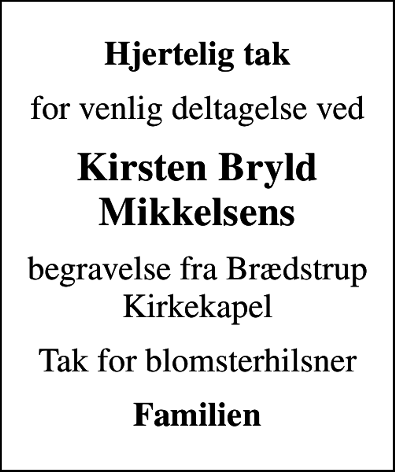 <p>Hjertelig tak<br />for venlig deltagelse ved<br />Kirsten Bryld Mikkelsens<br />begravelse fra Brædstrup Kirkekapel<br />Tak for blomsterhilsner<br />Familien</p>