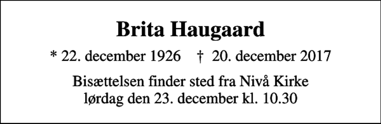 <p>Brita Haugaard<br />* 22. december 1926 ✝ 20. december 2017<br />Bisættelsen finder sted fra Nivå Kirke lørdag den 23. december kl. 10.30</p>