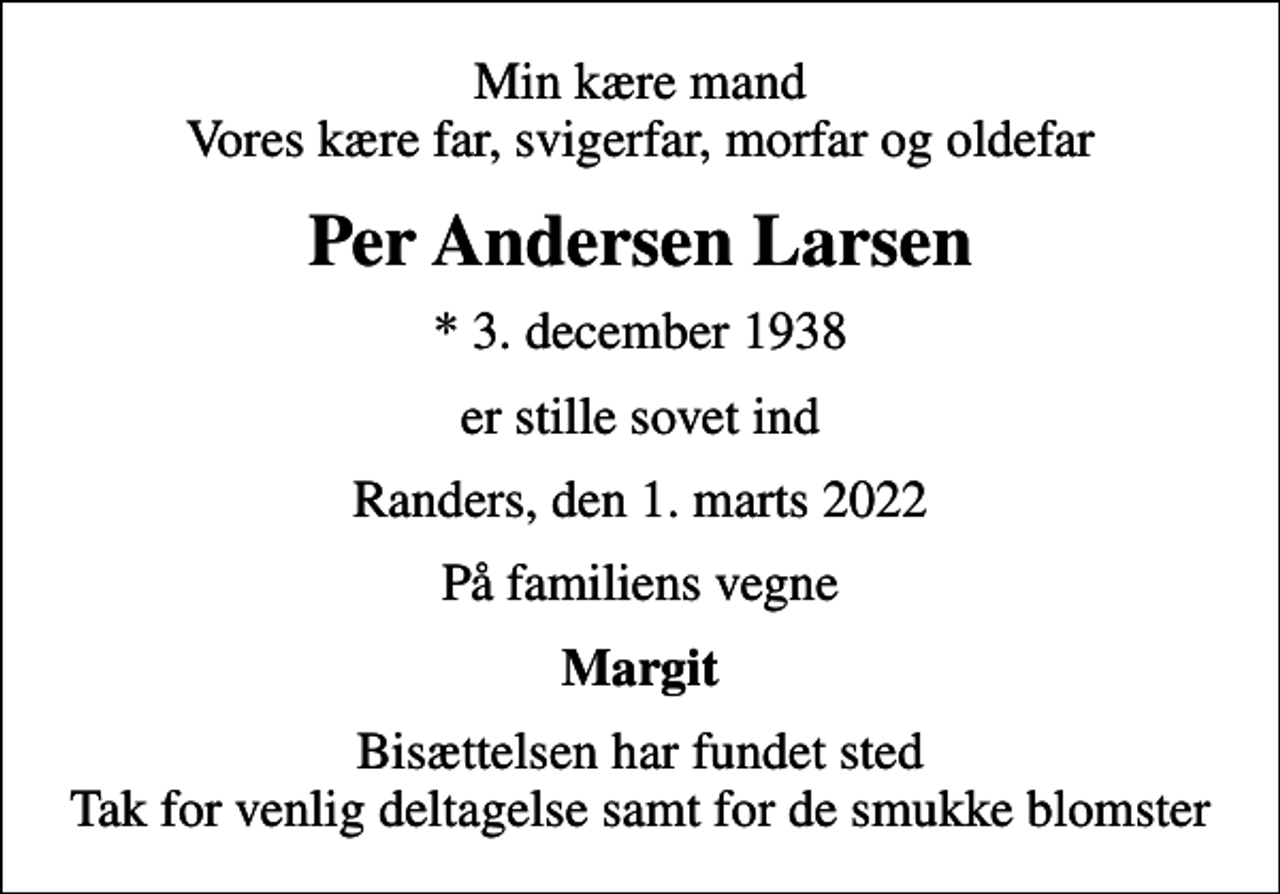<p>Min kære mand Vores kære far, svigerfar, morfar og oldefar<br />Per Andersen Larsen<br />* 3. december 1938<br />er stille sovet ind<br />Randers, den 1. marts 2022<br />På familiens vegne<br />Margit<br />Bisættelsen har fundet sted Tak for venlig deltagelse samt for de smukke blomster</p>