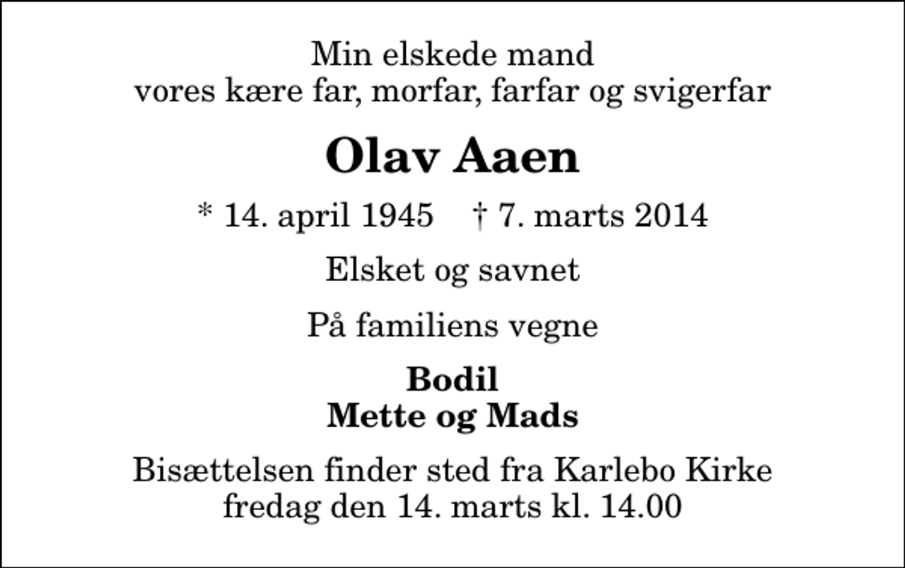 <p>Min elskede mand vores kære far, morfar, farfar og svigerfar<br />Olav Aaen<br />* 14. april 1945 ✝ 7. marts 2014<br />Elsket og savnet<br />På familiens vegne<br />Bodil Mette og Mads<br />Bisættelsen finder sted fra Karlebo Kirke fredag den 14. marts kl. 14.00</p>