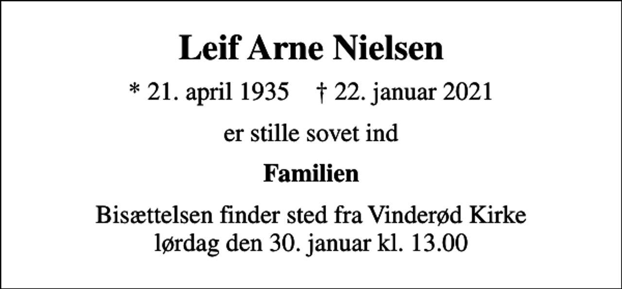 <p>Leif Arne Nielsen<br />* 21. april 1935 ✝ 22. januar 2021<br />er stille sovet ind<br />Familien<br />Bisættelsen finder sted fra Vinderød Kirke lørdag den 30. januar kl. 13.00</p>