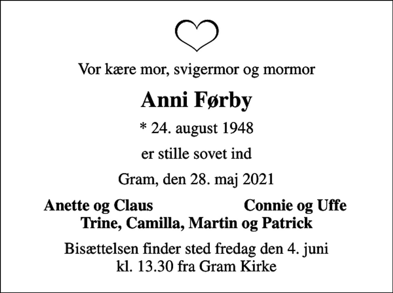 <p>Vor kære mor, svigermor og mormor<br />Anni Førby<br />* 24. august 1948<br />er stille sovet ind<br />Gram, den 28. maj 2021<br />Anette og Claus<br />Connie og Uffe<br />Bisættelsen finder sted fredag den 4. juni kl. 13.30 fra Gram Kirke</p>