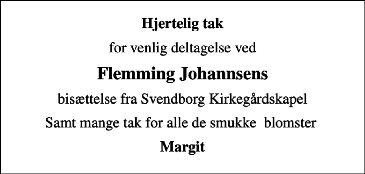<p>Hjertelig tak<br />for venlig deltagelse ved<br />Flemming Johannsens<br />bisættelse fra Svendborg Kirkegårdskapel<br />Samt mange tak for alle de smukke blomster<br />Margit</p>