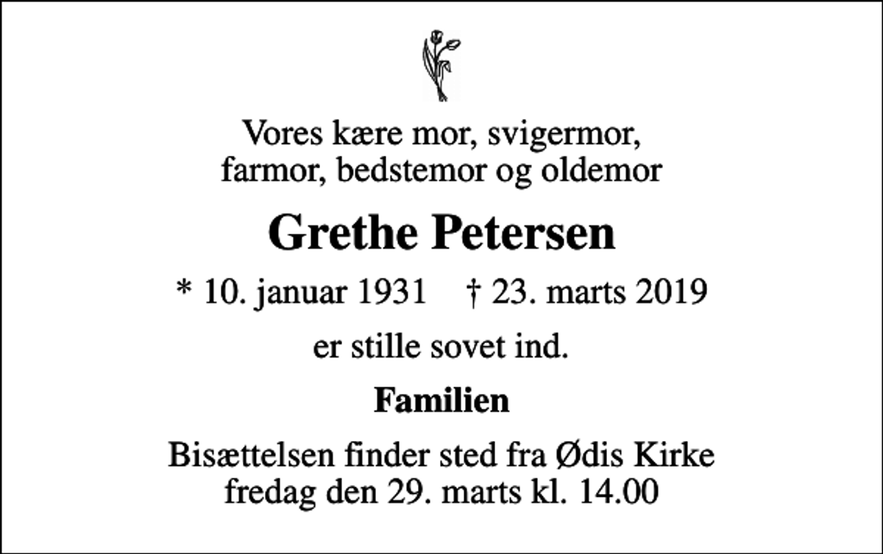 <p>Vores kære mor, svigermor, farmor, bedstemor og oldemor<br />Grethe Petersen<br />* 10. januar 1931 ✝ 23. marts 2019<br />er stille sovet ind.<br />Familien<br />Bisættelsen finder sted fra Ødis Kirke fredag den 29. marts kl. 14.00</p>
