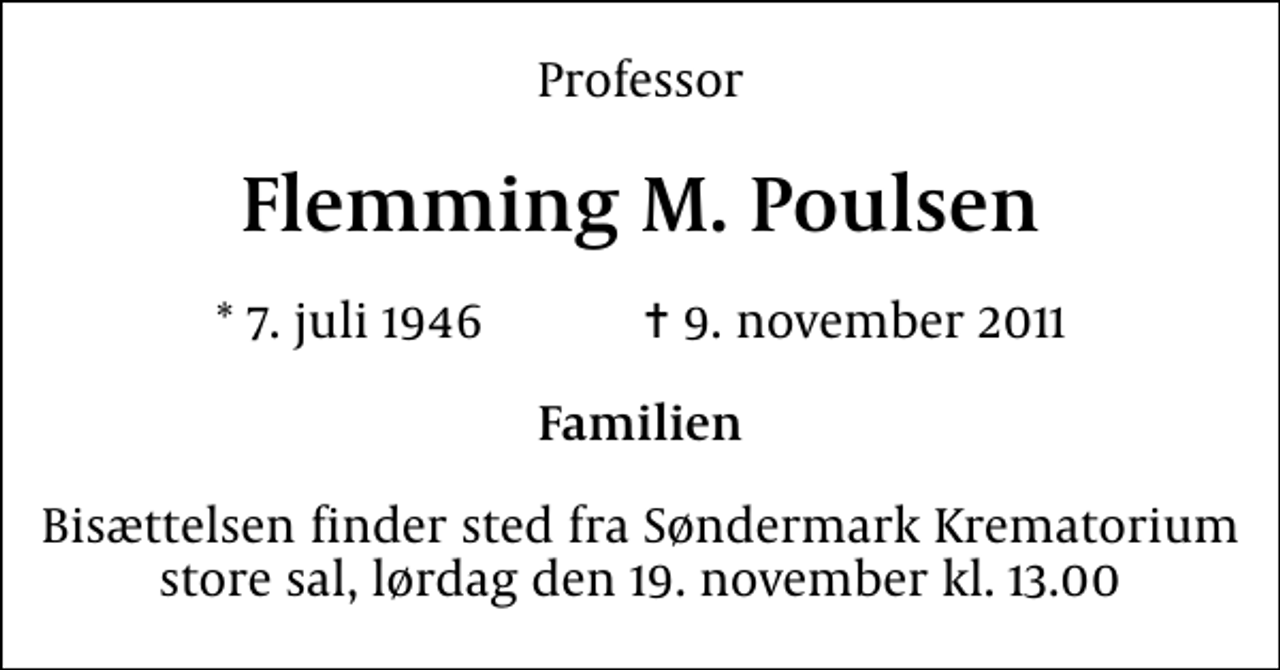 <p>Professor<br />Flemming M. Poulsen<br />* 7. juli 1946 ✝ 9. november 2011<br />Familien<br />Bisættelsen finder sted fra Søndermark Krematorium store sal lørdag den 19. november kl. 13.00</p>