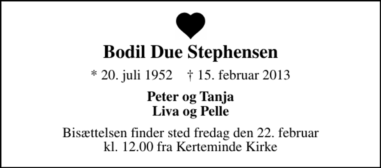 <p>Bodil Due Stephensen<br />* 20. juli 1952 ✝ 15. februar 2013<br />Peter og Tanja Liva og Pelle<br />Bisættelsen finder sted fredag den 22. februar kl. 12.00 fra Kerteminde Kirke</p>