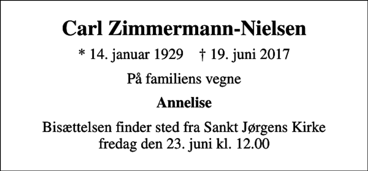<p>Carl Zimmermann-Nielsen<br />* 14. januar 1929 ✝ 19. juni 2017<br />På familiens vegne<br />Annelise<br />Bisættelsen finder sted fra Sankt Jørgens Kirke fredag den 23. juni kl. 12.00</p>