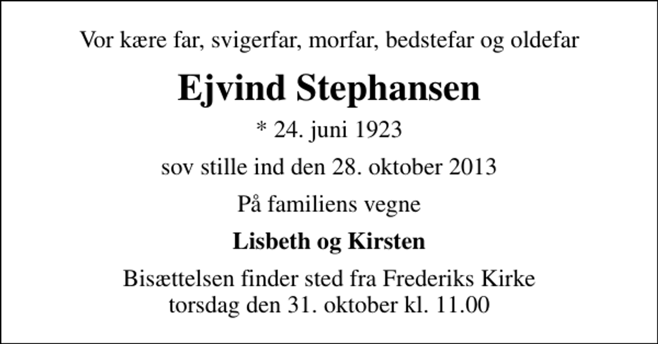 <p>Vor kære far, svigerfar, morfar, bedstefar og oldefar<br />Ejvind Stephansen<br />* 24. juni 1923<br />sov stille ind den 28. oktober 2013<br />På familiens vegne<br />Lisbeth og Kirsten<br />Bisættelsen finder sted fra Frederiks Kirke torsdag den 31. oktober kl. 11.00</p>