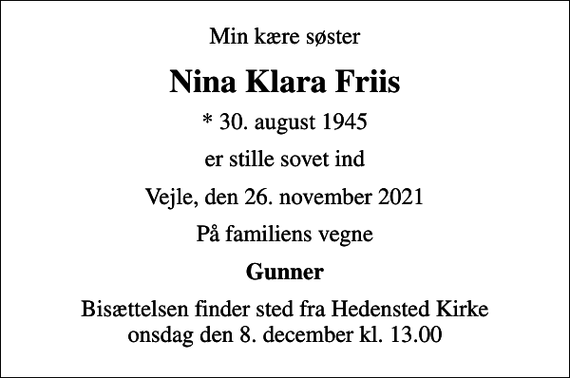 <p>Min kære søster<br />Nina Klara Friis<br />* 30. august 1945<br />er stille sovet ind<br />Vejle, den 26. november 2021<br />På familiens vegne<br />Gunner<br />Bisættelsen finder sted fra Hedensted Kirke onsdag den 8. december kl. 13.00</p>