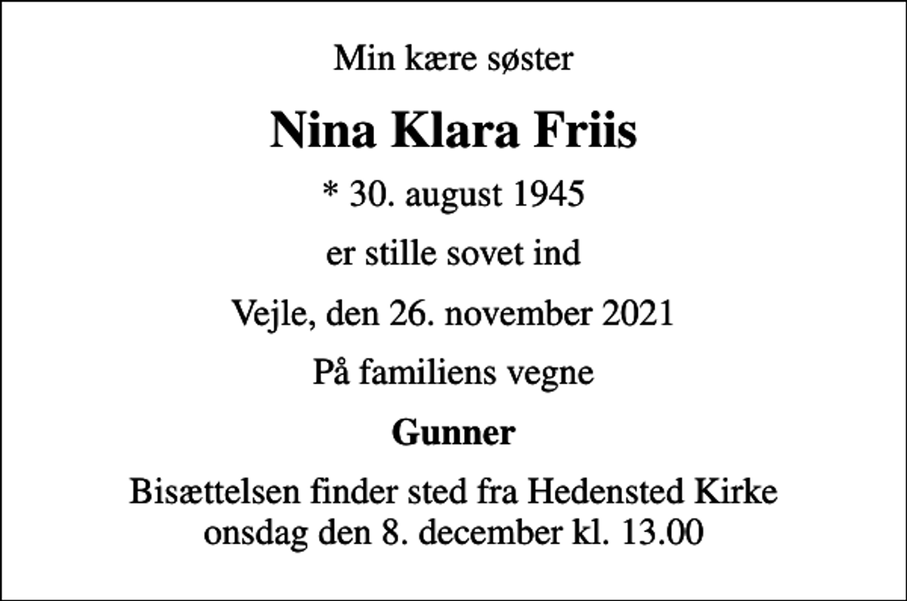 <p>Min kære søster<br />Nina Klara Friis<br />* 30. august 1945<br />er stille sovet ind<br />Vejle, den 26. november 2021<br />På familiens vegne<br />Gunner<br />Bisættelsen finder sted fra Hedensted Kirke onsdag den 8. december kl. 13.00</p>