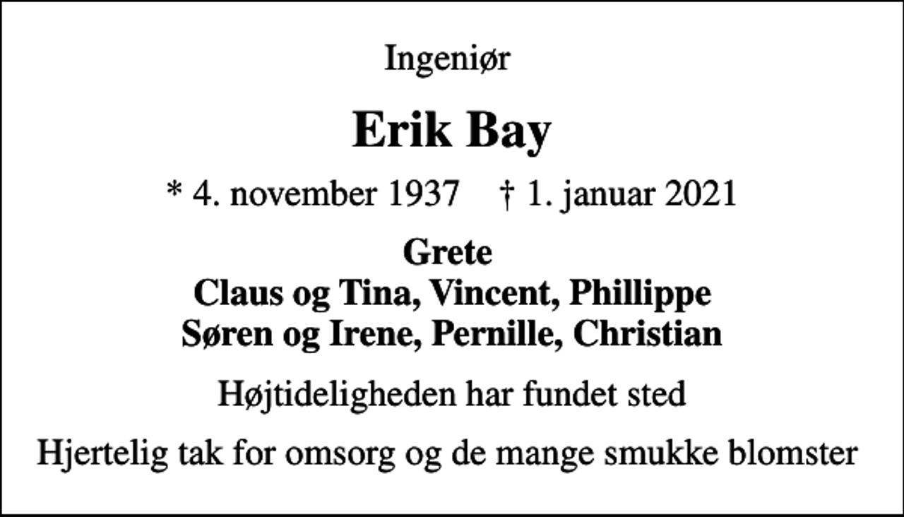 <p>Ingeniør<br />Erik Bay<br />* 4. november 1937 ✝ 1. januar 2021<br />Grete Claus og Tina, Vincent, Phillippe Søren og Irene, Pernille, Christian<br />Højtideligheden har fundet sted<br />Hjertelig tak for omsorg og de mange smukke blomster</p>