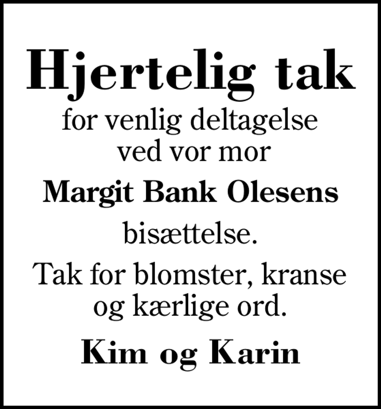 <p>Hjertelig tak<br />for venlig deltagelse ved vor mor<br />Margit Bank Olesens<br />bisættelse.<br />Tak for blomster, kranse og kærlige ord.<br />Kim og Karin</p>