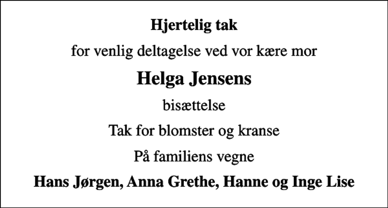<p>Hjertelig tak<br />for venlig deltagelse ved vor kære mor<br />Helga Jensens<br />bisættelse<br />Tak for blomster og kranse<br />På familiens vegne<br />Hans Jørgen, Anna Grethe, Hanne og Inge Lise</p>