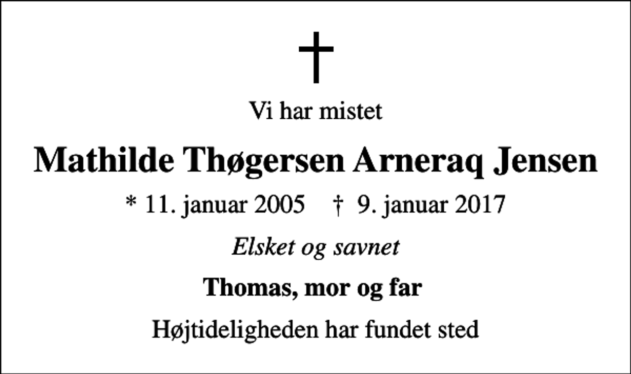 <p>Vi har mistet<br />Mathilde Thøgersen Arneraq Jensen<br />* 11. januar 2005 ✝ 9. januar 2017<br />Elsket og savnet<br />Thomas, mor og far<br />Højtideligheden har fundet sted</p>