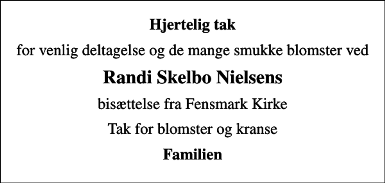 <p>Hjertelig tak<br />for venlig deltagelse og de mange smukke blomster ved<br />Randi Skelbo Nielsens<br />bisættelse fra Fensmark Kirke<br />Tak for blomster og kranse<br />Familien</p>
