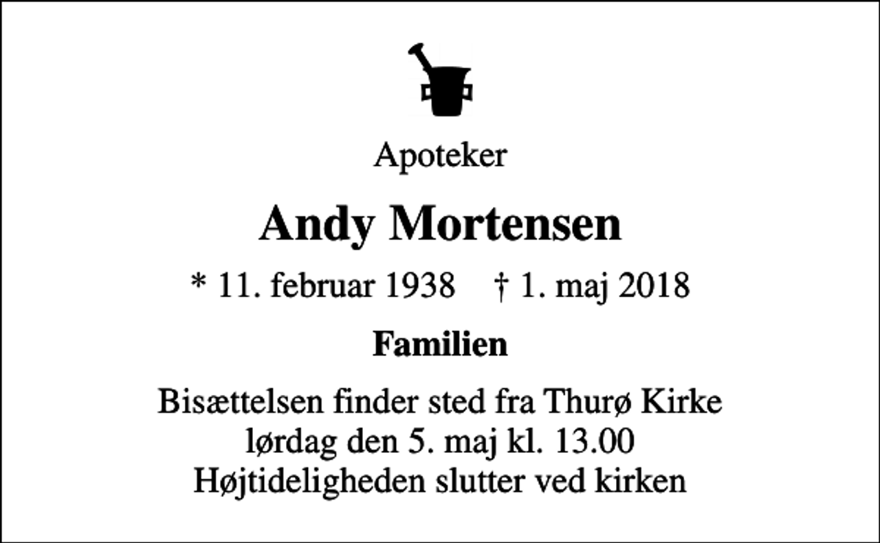 <p>Apoteker<br />Andy Mortensen<br />* 11. februar 1938 ✝ 1. maj 2018<br />Familien<br />Bisættelsen finder sted fra Thurø Kirke lørdag den 5. maj kl. 13.00 Højtideligheden slutter ved kirken</p>
