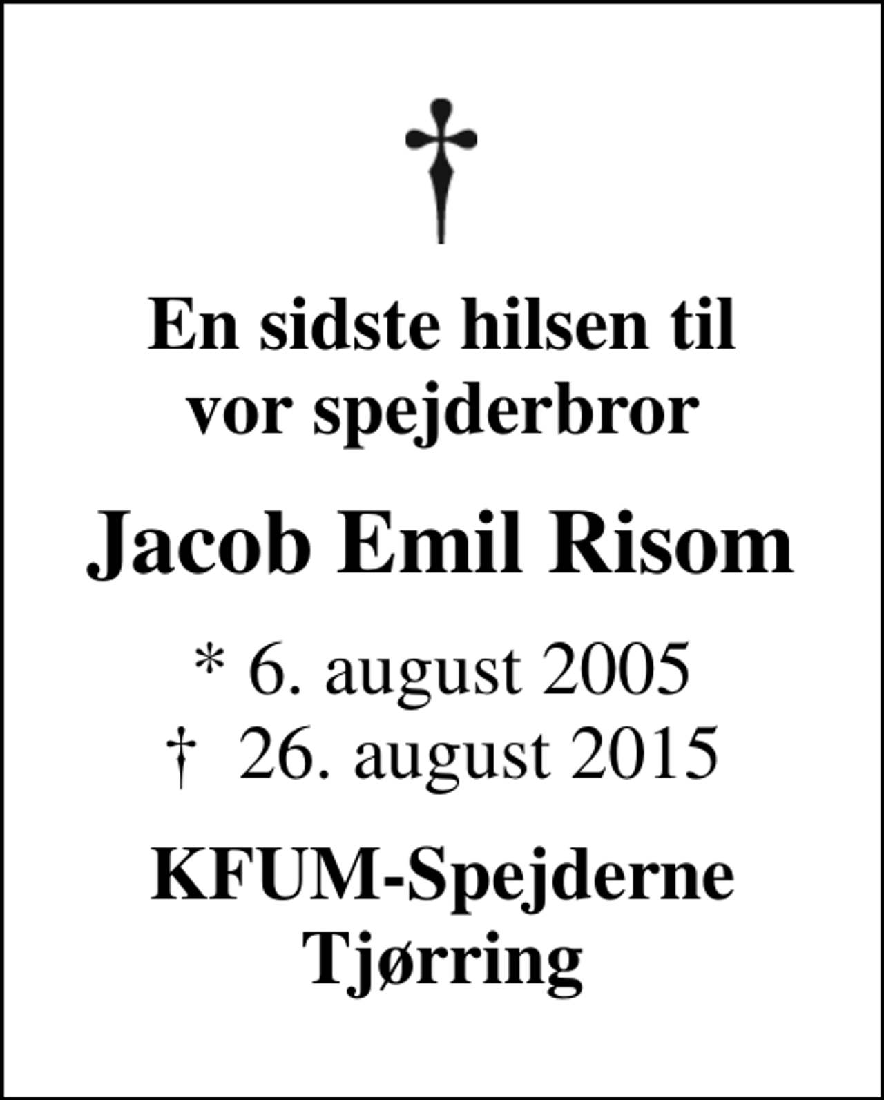 <p>En sidste hilsen til vor spejderbror<br />Jacob Emil Risom<br />* 6. august 2005<br />✝ 26. august 2015<br />KFUM-Spejderne Tjørring</p>