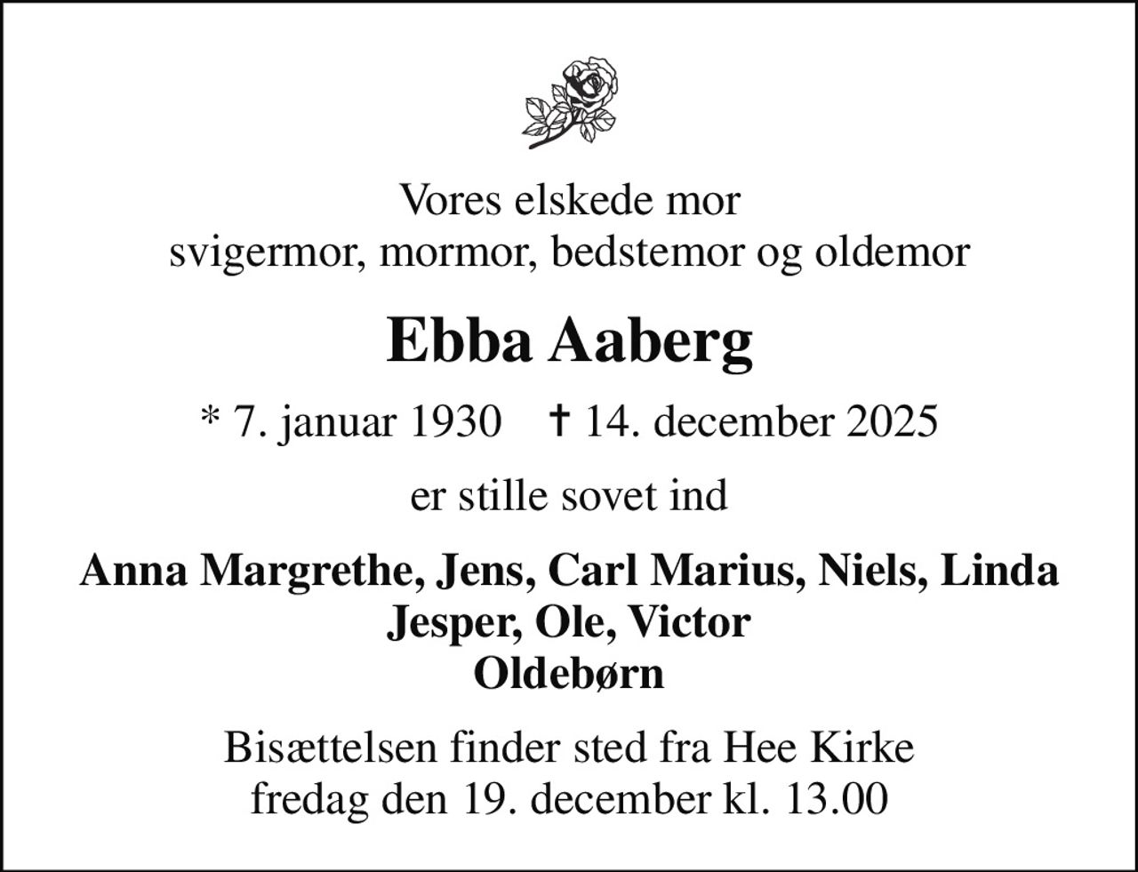 Vores elskede mor svigermor, mormor, bedstemor og oldemor
Ebba Aaberg
* 7. januar 1930    ✝ 14. december 2025
er stille sovet ind
Anna Margrethe, Jens, Carl Marius, Niels, Linda Jesper, Ole, Victor Oldebørn
Bisættelsen finder sted fra Hee Kirke  fredag den 19. december kl. 13.00