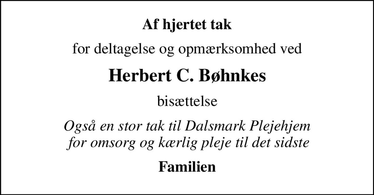 Af hjertet tak
for deltagelse og opmærksomhed ved
Herbert C. Bøhnkes
bisættelse
Også en stor tak til Dalsmark Plejehjem  for omsorg og kærlig pleje til det sidste
Familien