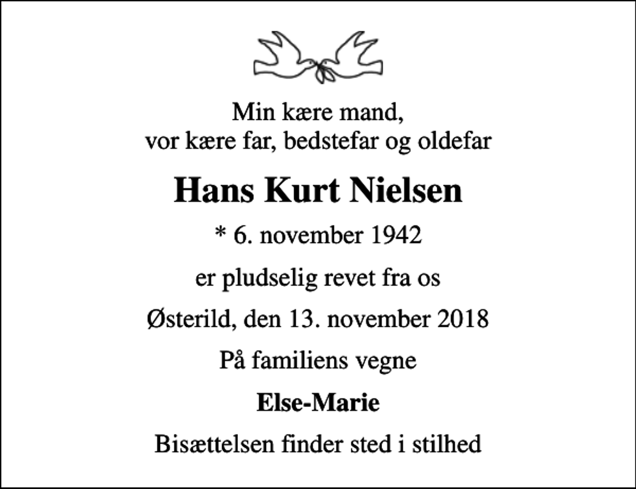 <p>Min kære mand, vor kære far, bedstefar og oldefar<br />Hans Kurt Nielsen<br />* 6. november 1942<br />er pludselig revet fra os<br />Østerild, den 13. november 2018<br />På familiens vegne<br />Else-Marie<br />Bisættelsen finder sted i stilhed</p>