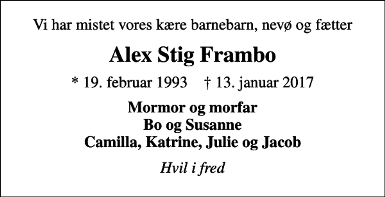 <p>Vi har mistet vores kære barnebarn, nevø og fætter<br />Alex Stig Frambo<br />* 19. februar 1993 ✝ 13. januar 2017<br />Mormor og morfar Bo og Susanne Camilla, Katrine, Julie og Jacob<br />Hvil i fred</p>