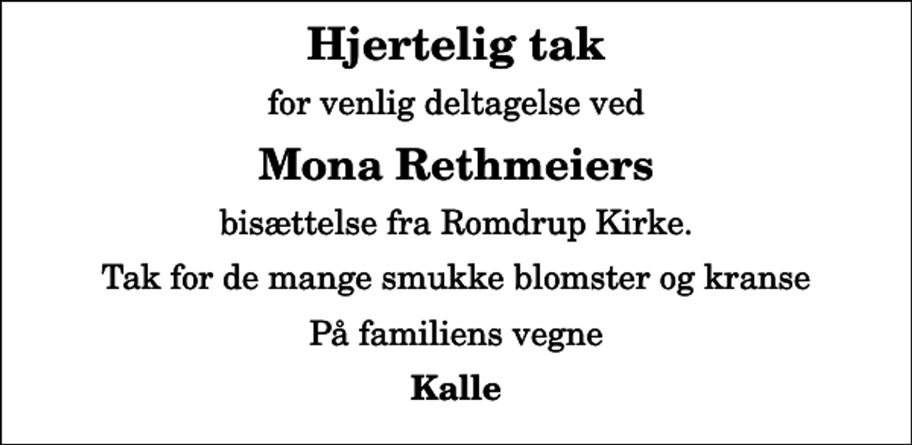 <p>Hjertelig tak<br />for venlig deltagelse ved<br />Mona Rethmeiers<br />bisættelse fra Romdrup Kirke.<br />Tak for de mange smukke blomster og kranse<br />På familiens vegne<br />Kalle</p>