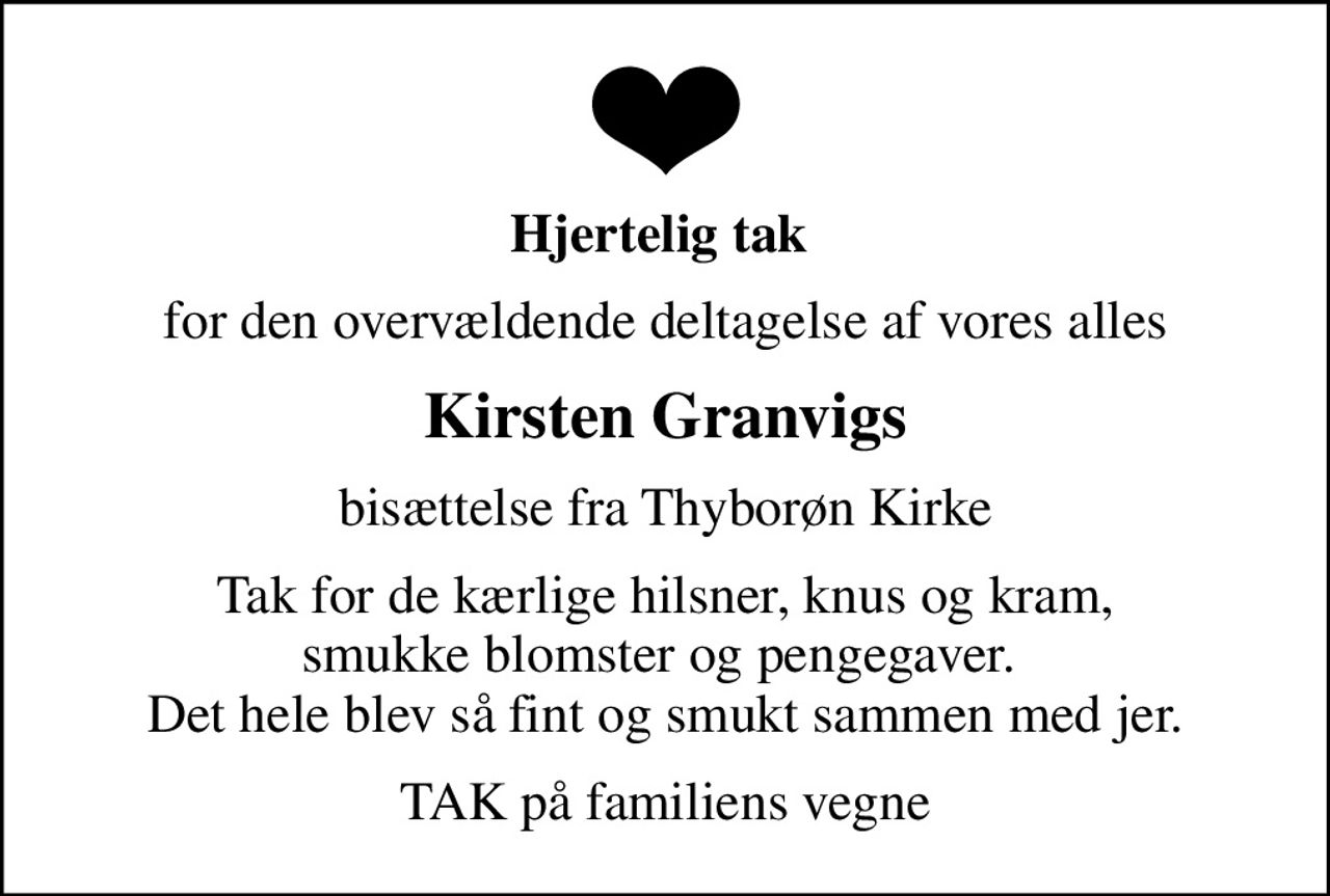Hjertelig tak 
for den overvældende deltagelse af vores alles
Kirsten Granvigs
bisættelse fra Thyborøn Kirke
Tak for de kærlige hilsner, knus og kram, smukke blomster og pengegaver.  Det hele blev så fint og smukt sammen med jer.
TAK på familiens vegne