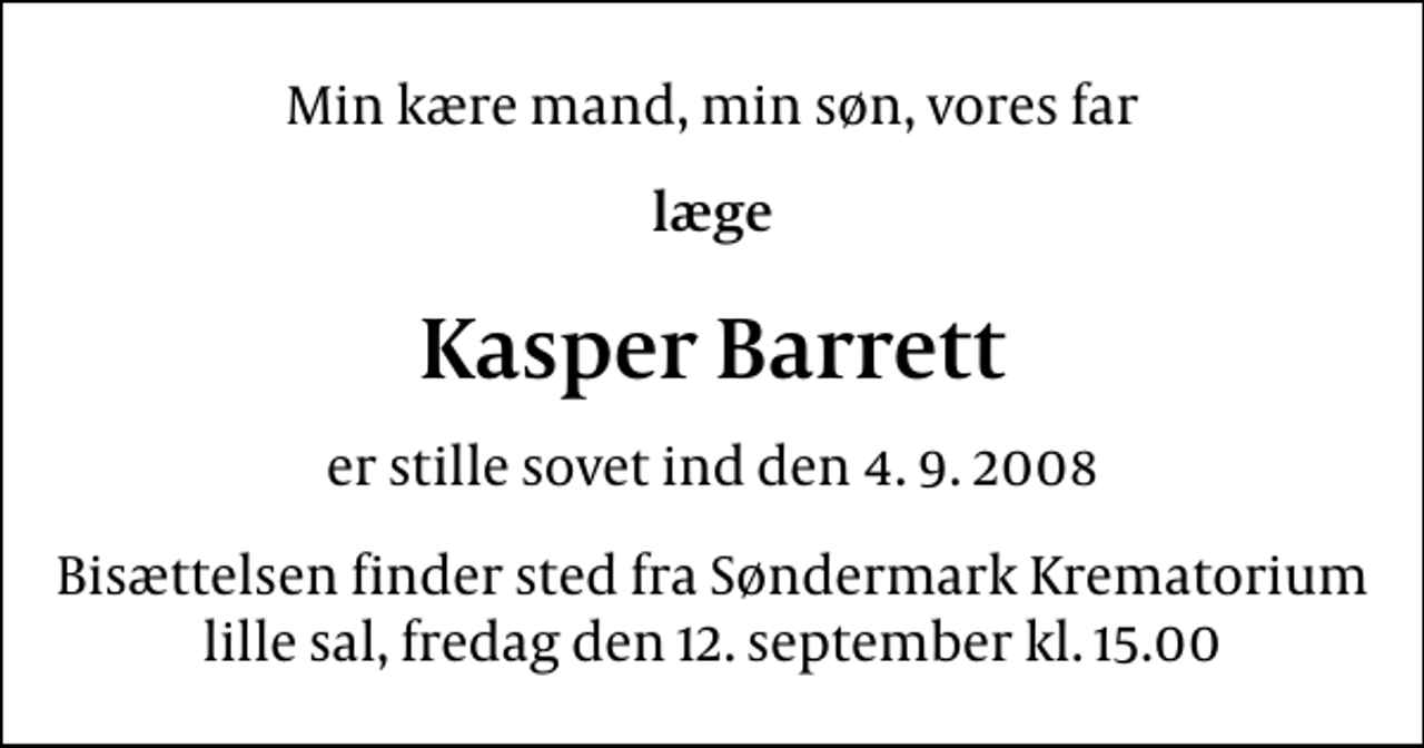<p>Min kære mand, min søn, vores far<br />læge<br />Kasper Barrett<br />er stille sovet ind den 4. 9. 2008<br />Bisættelsen finder sted fra Søndermark Krematorium lille sal fredag den 12. september kl. 15.00</p>