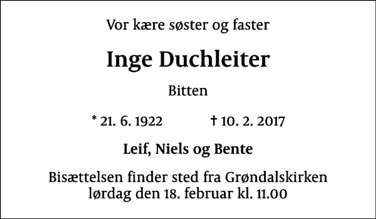 <p>Vor kære søster og faster<br />Inge Duchleiter<br />Bitten<br />* 21.6.1922 ✝ 10.2.2017<br />Leif, Niels og Bente<br />Bisættelsen finder sted fra Grøndalskirken lørdag den 18. februar kl. 11.00</p>