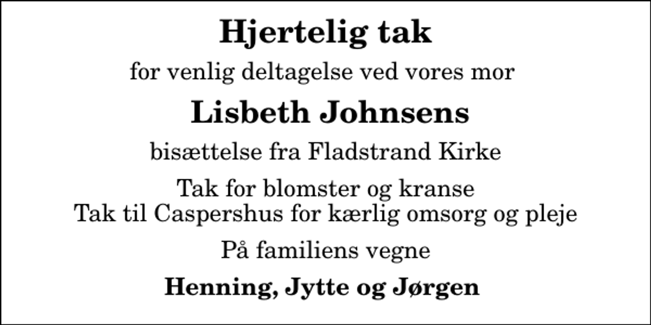 <p>Hjertelig tak<br />for venlig deltagelse ved vores mor<br />Lisbeth Johnsens<br />bisættelse fra Fladstrand Kirke<br />Tak for blomster og kranse Tak til Caspershus for kærlig omsorg og pleje<br />På familiens vegne<br />Henning, Jytte og Jørgen</p>