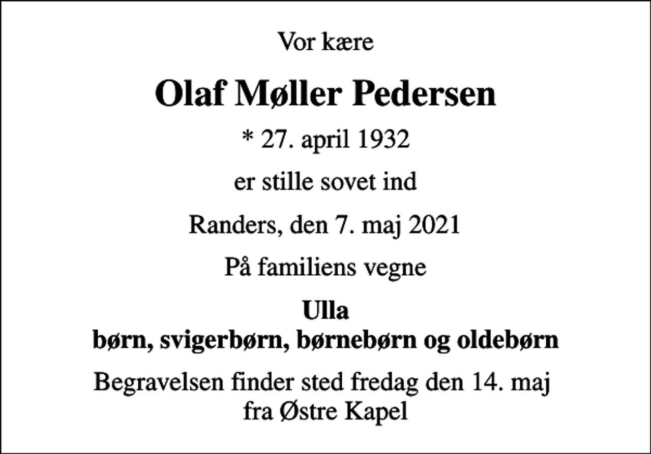<p>Vor kære<br />Olaf Møller Pedersen<br />* 27. april 1932<br />er stille sovet ind<br />Randers, den 7. maj 2021<br />På familiens vegne<br />Ulla børn, svigerbørn, børnebørn og oldebørn<br />Begravelsen finder sted fredag den 14. maj fra Østre Kapel</p>