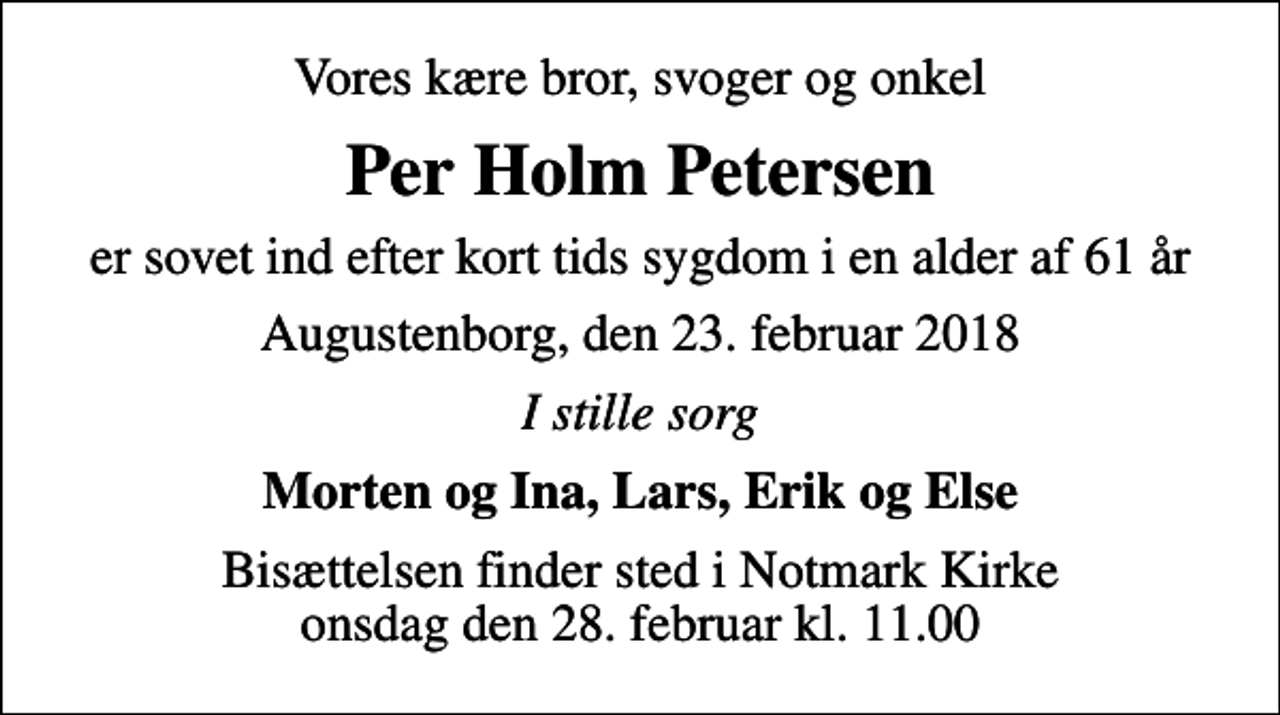 <p>Vores kære bror, svoger og onkel<br />Per Holm Petersen<br />er sovet ind efter kort tids sygdom i en alder af 61 år<br />Augustenborg, den 23. februar 2018<br />I stille sorg<br />Morten og Ina, Lars, Erik og Else<br />Bisættelsen finder sted i Notmark Kirke onsdag den 28. februar kl. 11.00</p>
