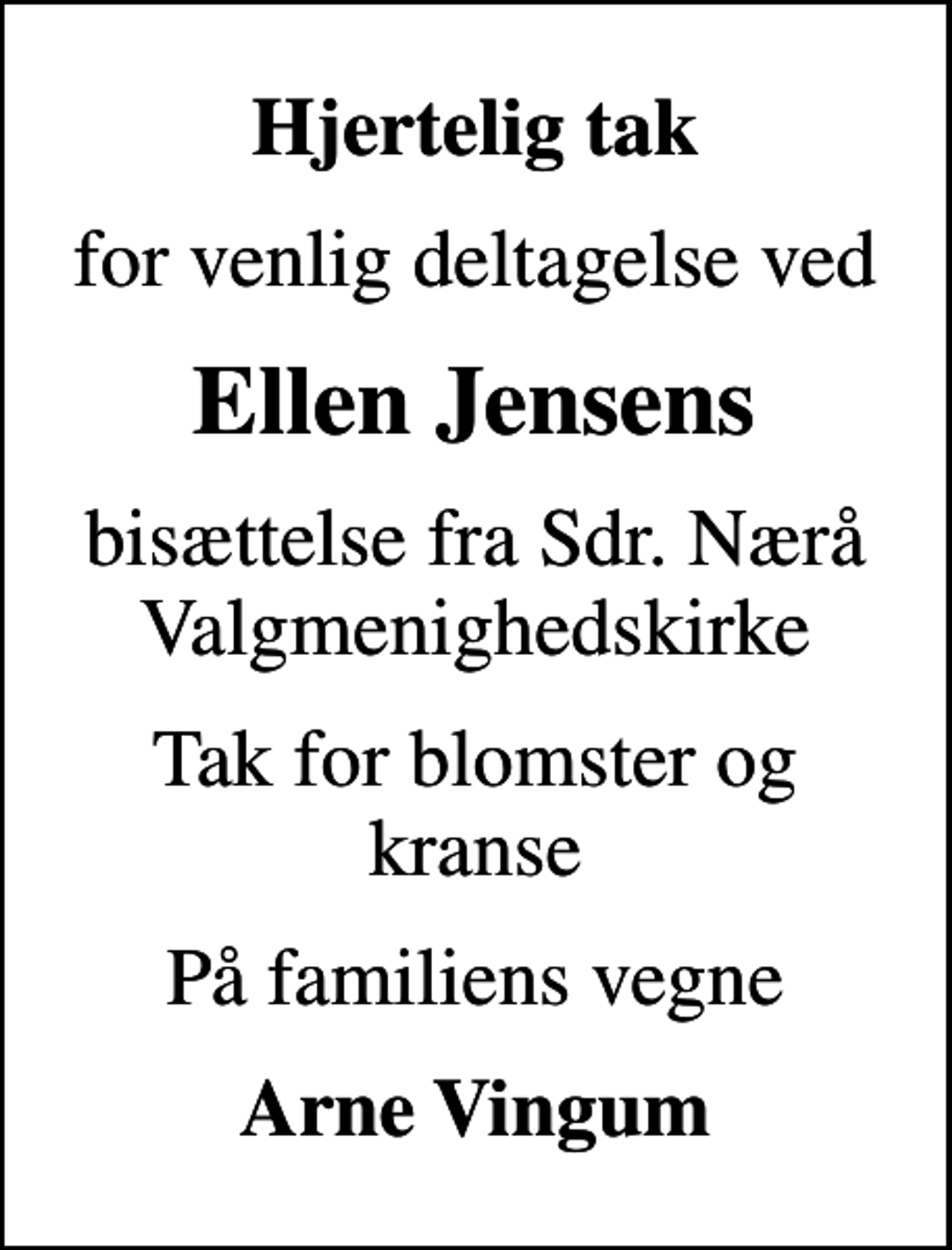 <p>Hjertelig tak<br />for venlig deltagelse ved<br />Ellen Jensens<br />bisættelse fra Sdr. Nærå Valgmenighedskirke<br />Tak for blomster og kranse<br />På familiens vegne<br />Arne Vingum</p>