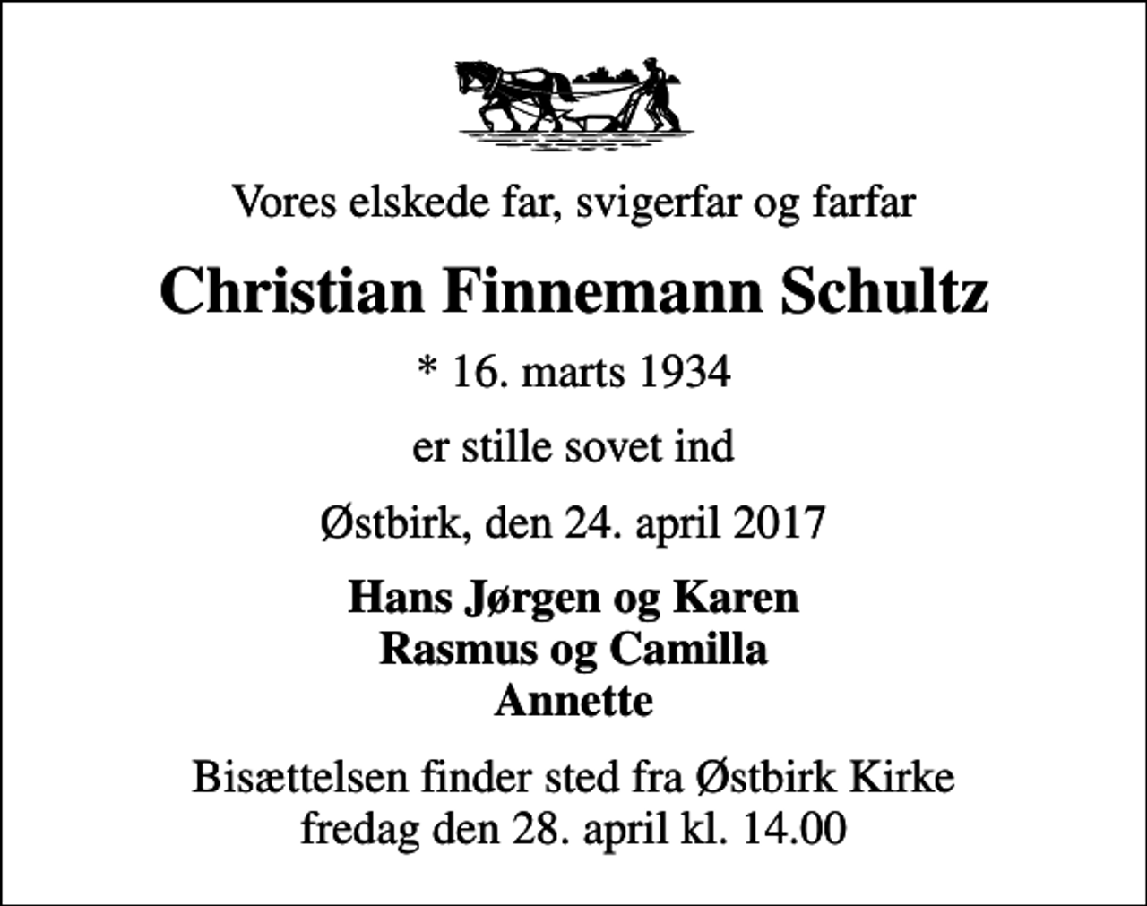 <p>Vores elskede far, svigerfar og farfar<br />Christian Finnemann Schultz<br />* 16. marts 1934<br />er stille sovet ind<br />Østbirk, den 24. april 2017<br />Hans Jørgen og Karen Rasmus og Camilla Annette<br />Bisættelsen finder sted fra Østbirk Kirke fredag den 28. april kl. 14.00</p>