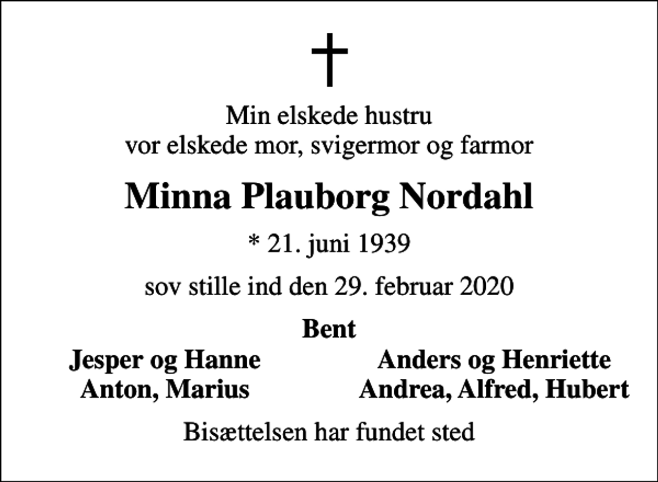 <p>Min elskede hustru vor elskede mor, svigermor og farmor<br />Minna Plauborg Nordahl<br />* 21. juni 1939<br />sov stille ind den 29. februar 2020<br />Bent<br />Jesper og Hanne<br />Anders og Henriette<br />Anton, Marius<br />Andrea, Alfred, Hubert<br />Bisættelsen har fundet sted</p>