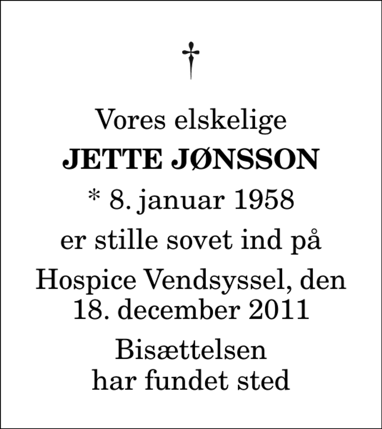 <p>Vores elskelige<br />Jette Jønsson<br />* 8. januar 1958<br />er stille sovet ind på<br />Hospice Vendsyssel, den 18. december 2011<br />Bisættelsen har fundet sted</p>