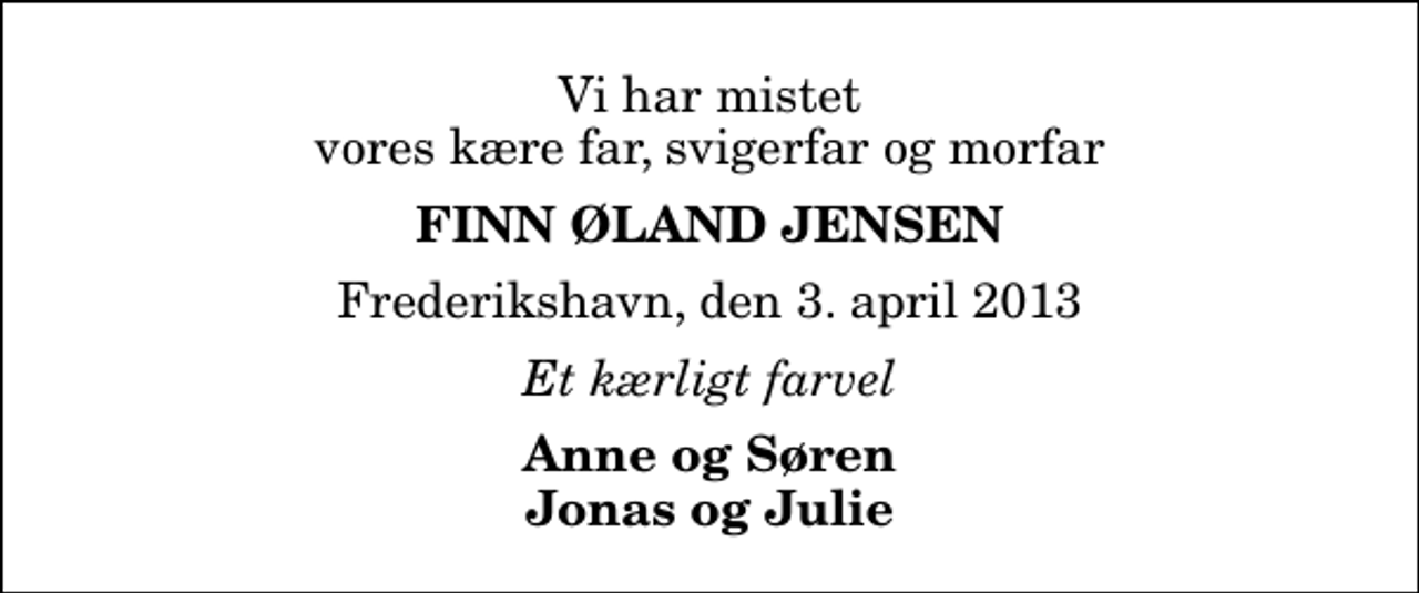 <p>Vi har mistet vores kære far, svigerfar og morfar<br />Finn Øland Jensen<br />Frederikshavn, den 3. april 2013<br />Et kærligt farvel<br />Anne og Søren Jonas og Julie</p>